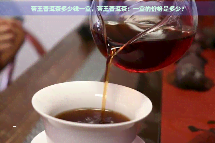 帝王普洱茶多少钱一盒，帝王普洱茶：一盒的价格是多少？