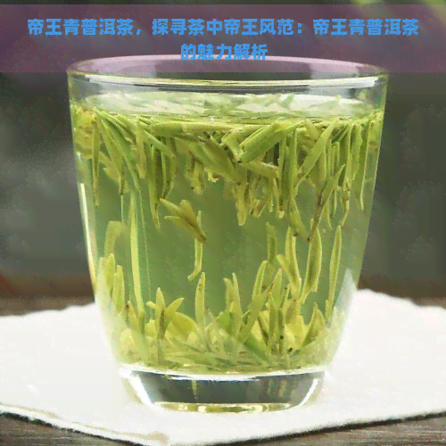 帝王青普洱茶，探寻茶中帝王风范：帝王青普洱茶的魅力解析