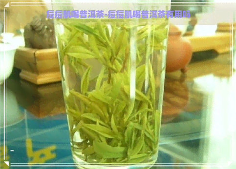 痘痘肌喝普洱茶-痘痘肌喝普洱茶有用吗