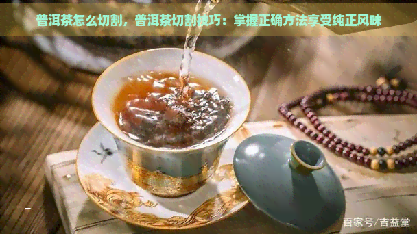 普洱茶怎么切割，普洱茶切割技巧：掌握正确方法享受纯正风味