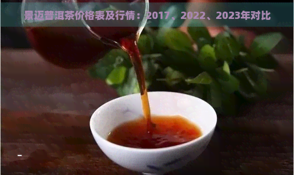 景迈普洱茶价格表及行情：2017、2022、2023年对比