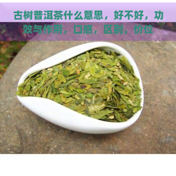 古树普洱茶什么意思，好不好，功效与作用，口感，区别，价位