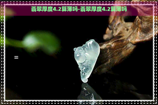 翡翠厚度4.2算薄吗-翡翠厚度4.2算薄吗