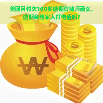 美团月付欠100多逾期有律师函么，逾期会给家人打电话吗？