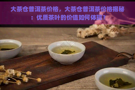 大茶仓普洱茶价格，大茶仓普洱茶价格揭秘：优质茶叶的价值如何体现？