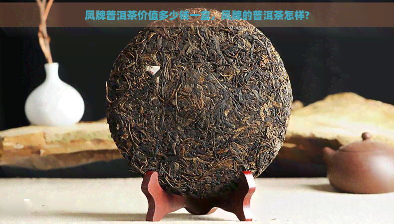 凤牌普洱茶价值多少钱一盒，凤牌的普洱茶怎样?