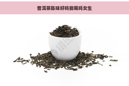 普洱茶陈味好吗能喝吗女生