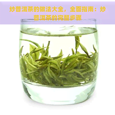 炒普洱茶的做法大全，全面指南：炒普洱茶的完整步骤