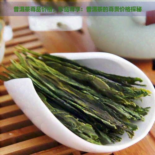 普洱茶尊品价格，珍品尊享：普洱茶的尊贵价格探秘