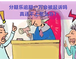 逾期一万会被起诉吗真还不上怎么办？