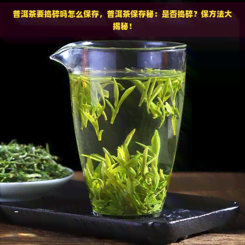 普洱茶要捣碎吗怎么保存，普洱茶保存秘：是否捣碎？保方法大揭秘！