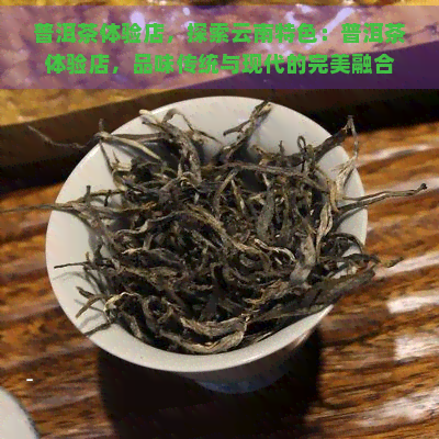 普洱茶体验店，探索云南特色：普洱茶体验店，品味传统与现代的完美融合