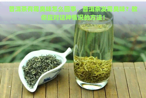 普洱茶有霉臭味怎么回事，普洱茶发霉臭味？教你应对这种情况的方法！