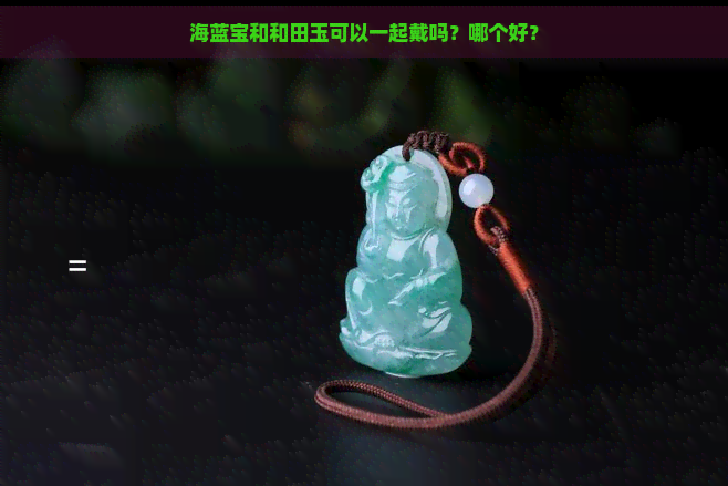 海蓝宝和和田玉可以一起戴吗？哪个好？