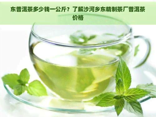 东普洱茶多少钱一公斤？了解沙河乡东精制茶厂普洱茶价格