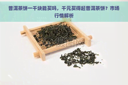 普洱茶饼一千块能买吗，千元买得起普洱茶饼？市场行情解析