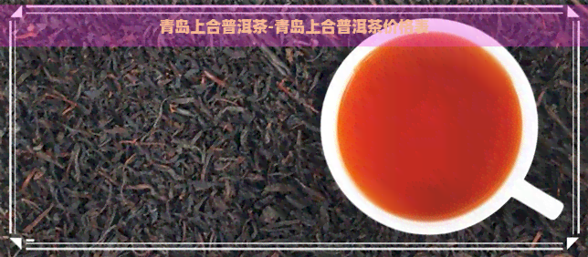 青岛上合普洱茶-青岛上合普洱茶价格表