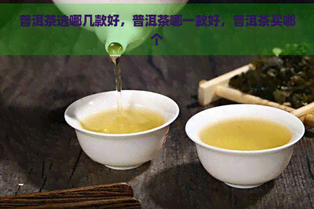 普洱茶选哪几款好，普洱茶哪一款好，普洱茶买哪个