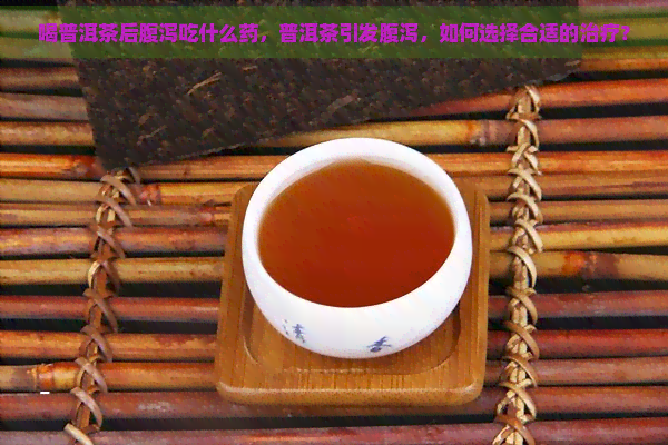 喝普洱茶后腹泻吃什么药，普洱茶引发腹泻，如何选择合适的治疗？