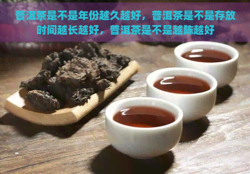 普洱茶是不是年份越久越好，普洱茶是不是存放时间越长越好，普洱茶是不是越陈越好