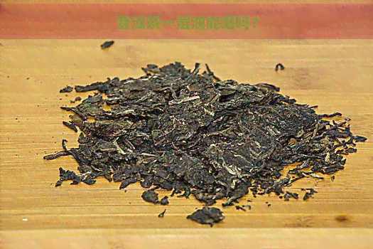 普洱茶一层油能喝吗？