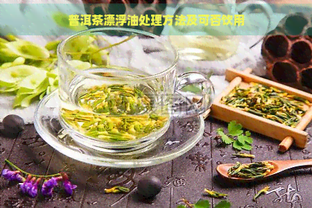 普洱茶漂浮油处理方法及可否饮用