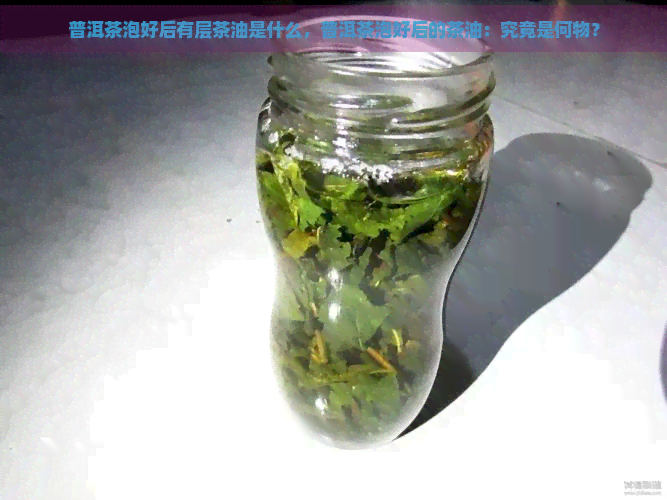 普洱茶泡好后有层茶油是什么，普洱茶泡好后的茶油：究竟是何物？