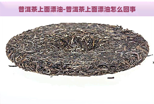 普洱茶上面漂油-普洱茶上面漂油怎么回事