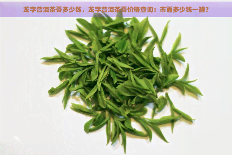 龙字普洱茶膏多少钱，龙字普洱茶膏价格查询：市面多少钱一罐？