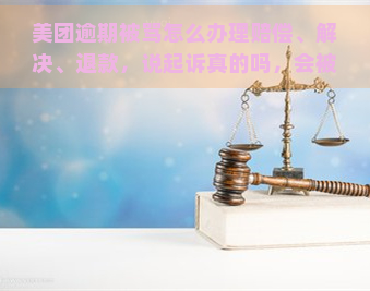 美团逾期被骂怎么办理赔偿、解决、退款，说起诉真的吗，会被起诉吗，多久会被起诉？