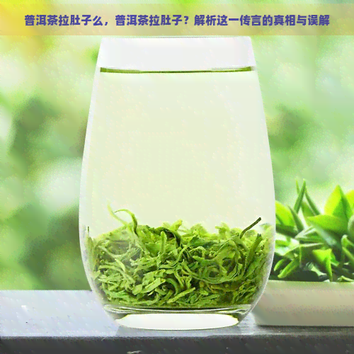 普洱茶拉肚子么，普洱茶拉肚子？解析这一传言的真相与误解