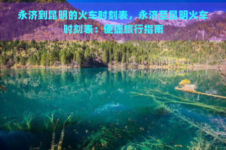 永济到昆明的火车时刻表，永济至昆明火车时刻表：便捷旅行指南