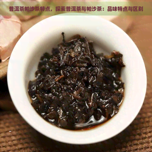 普洱茶帕沙茶特点，探索普洱茶与帕沙茶：品味特点与区别