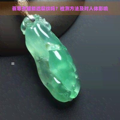 翡翠煮蜡能遮裂纹吗？检测方法及对人体影响