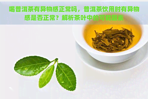 喝普洱茶有异物感正常吗，普洱茶饮用时有异物感是否正常？解析茶叶中的可能因素