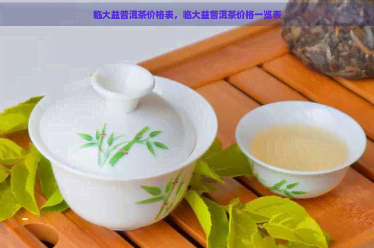 临大益普洱茶价格表，临大益普洱茶价格一览表