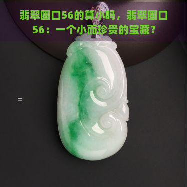 翡翠圈口56的算小吗，翡翠圈口56：一个小而珍贵的宝藏？