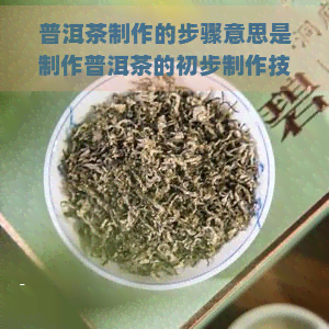 普洱茶制作的步骤意思是制作普洱茶的初步制作技术步骤，制作工艺流程有几道，制作过程工艺介绍