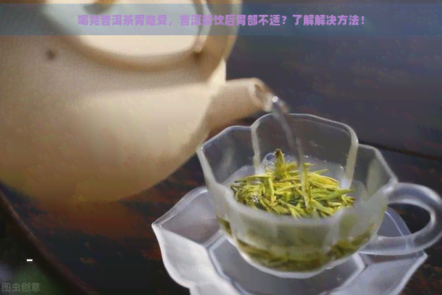 喝完普洱茶胃难受，普洱茶饮后胃部不适？了解解决方法！