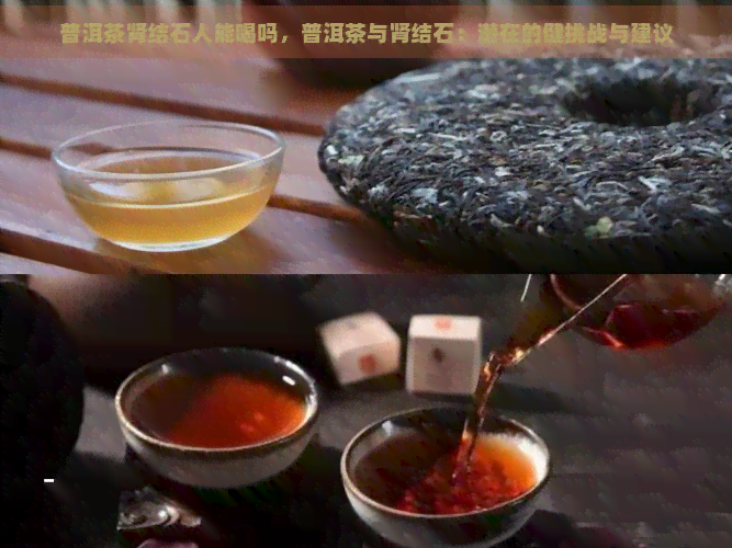 普洱茶肾结石人能喝吗，普洱茶与肾结石：潜在的健挑战与建议