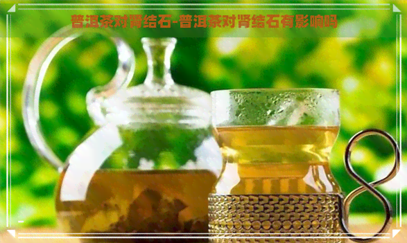 普洱茶对肾结石-普洱茶对肾结石有影响吗