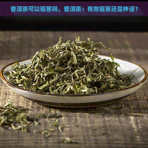 普洱茶可以驱寒吗，普洱茶：有效驱寒还是神话？