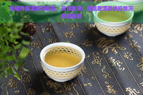 楚雄有普洱茶吗现在，现货查询：楚雄普洱茶供应情况即时更新