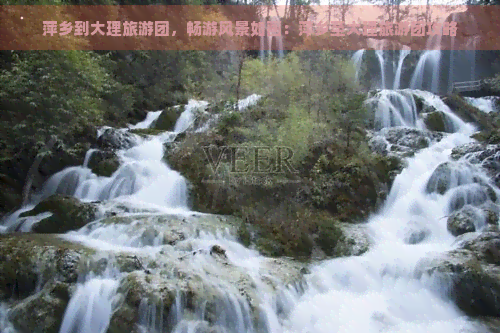 萍乡到大理旅游团，畅游风景如画：萍乡至大理旅游团攻略