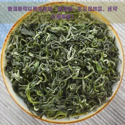 普洱茶可以用来煮吗，普洱茶：不只是饮品，还可以用来煮？