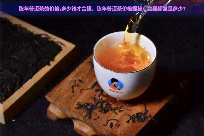 陈年普洱茶的价格,多少钱才合理，陈年普洱茶价格揭秘：合理标准是多少？