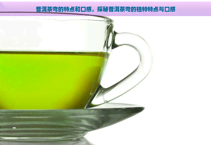 普洱茶弯的特点和口感，探秘普洱茶弯的独特特点与口感