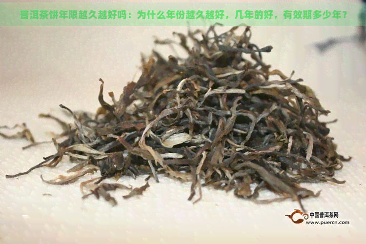 普洱茶饼年限越久越好吗：为什么年份越久越好，几年的好，有效期多少年？