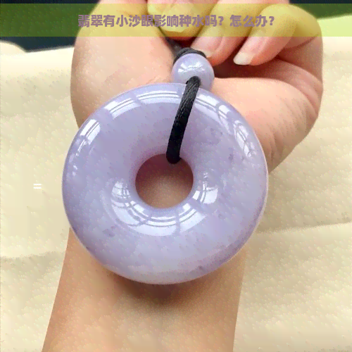 翡翠有小沙眼影响种水吗？怎么办？