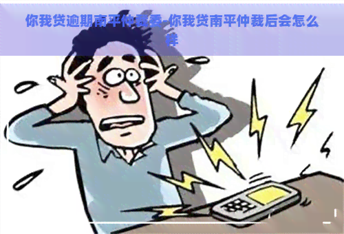 你我贷逾期南平仲裁委-你我贷南平仲裁后会怎么样